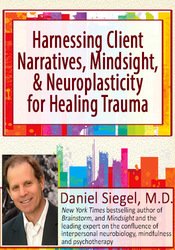 Harnessing Client Narratives, Mindsight, and Neuroplasticity for Healing Trauma with Dr. Daniel Siegel â€“ Daniel J. Siegel