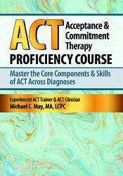 Acceptance & Commitment Therapy (ACT) Proficiency Course: Master the Core Components & Skills of ACT Across Diagnoses – Michael C. May