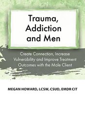 Trauma, Addiction and Men: Create Connection, Increase Vulnerability and Improve Treatment Outcomes with the Male Client – Megan Howard