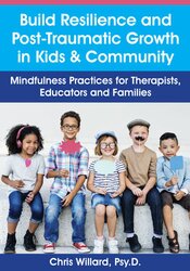 Build Resilience and Post-Traumatic Growth in Kids & Community: Mindfulness Practices for Therapists, Educators and Families – Christopher Willard