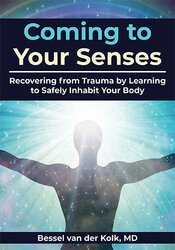 Coming to Your Senses: Recovering from Trauma by Learning to Safely Inhabit Your Body – Bessel van der Kolk