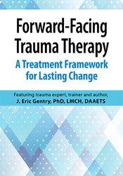 Forward-Facing Trauma Therapy: A Treatment Framework for Lasting Change – J. Eric Gentry
