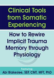 Clinical Tools from Somatic Experiencing How to Rewire Implicit Trauma Memory through Physiology – Abi Blakeslee