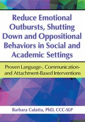 Reduce Emotional Outbursts, Shutting Down and Oppositional Behaviors in Social and Academic Settings: Proven Language-, Communication- and Attachment-Based Interventions – Barbara Culatta