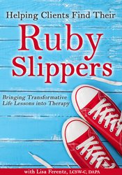Helping Clients Find Their Ruby Slippers: Bringing Transformative Life Lessons into Therapy – Lisa Ferentz