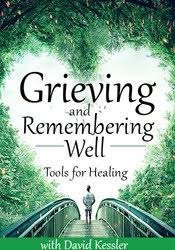 Grieving and Remembering Well: Tools for Healing â€“ David Kessler