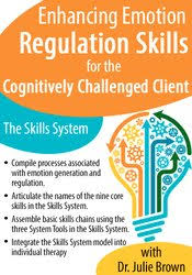 Enhancing Emotion Regulation Skills for the Cognitively Challenged Client: The Skills System â€“ Julie Brown