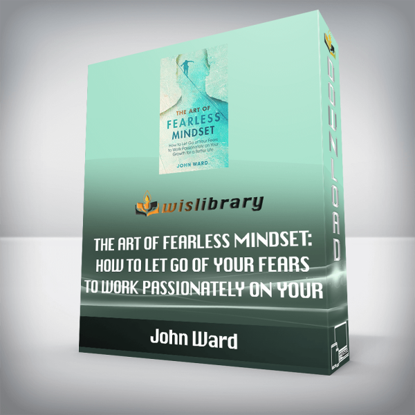 John Ward â€“ The Art of Fearless Mindset: How to Let Go of Your Fears to Work Passionately on Your Growth for a Better Life