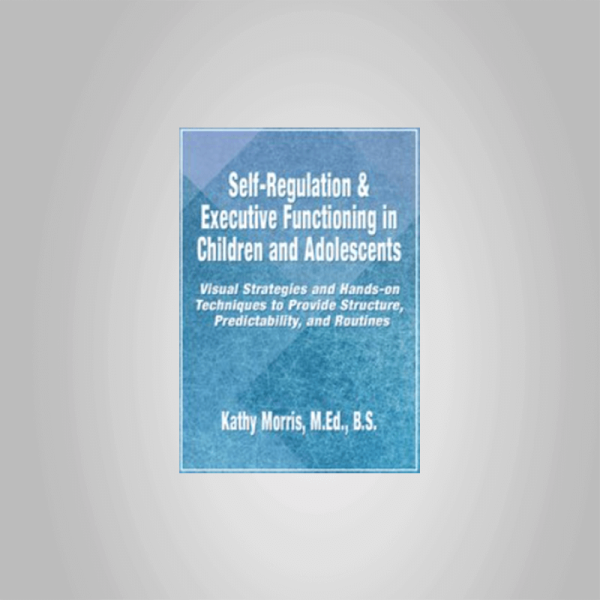 Kathy Morris â€“ Self-Regulation & Executive Functioning in Children and Adolescents: Visual Strategies and Hands-on Techniques to Provide Structure, Predictability, and Routines