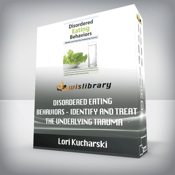 Lori Kucharski â€“ Disordered Eating Behaviors â€“ Identify and Treat the Underlying Trauma