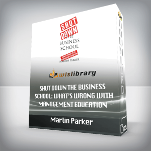 Martin Parker â€“ Shut Down the Business School: Whatâ€™s Wrong with Management Education