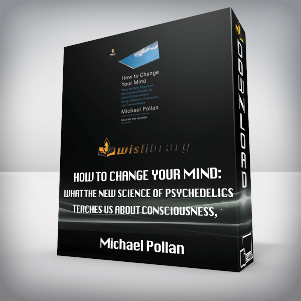 Michael Pollan â€“ How to Change Your Mind: What the New Science of Psychedelics Teaches Us About Consciousness, Dying, Addiction, Depression, and Transcendence